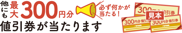 他にも最大300円分値引券が当たります