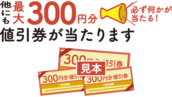 他にも最大300円分値引券が当たります