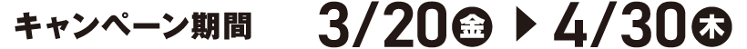 キャンペーン期間　3/20(金)～4/30(木)